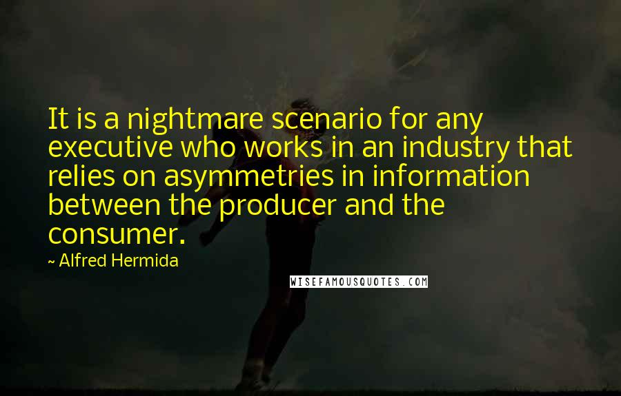 Alfred Hermida Quotes: It is a nightmare scenario for any executive who works in an industry that relies on asymmetries in information between the producer and the consumer.