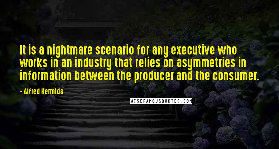 Alfred Hermida Quotes: It is a nightmare scenario for any executive who works in an industry that relies on asymmetries in information between the producer and the consumer.