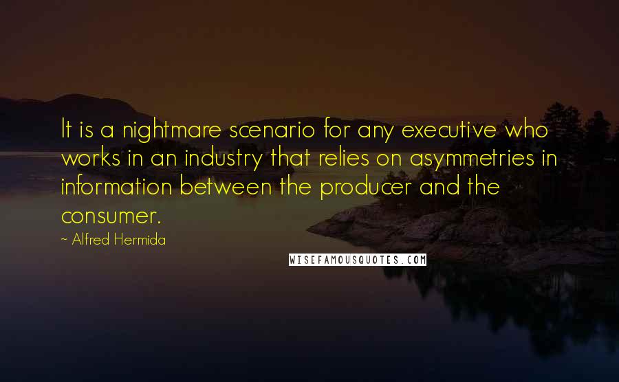 Alfred Hermida Quotes: It is a nightmare scenario for any executive who works in an industry that relies on asymmetries in information between the producer and the consumer.