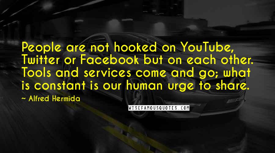 Alfred Hermida Quotes: People are not hooked on YouTube, Twitter or Facebook but on each other. Tools and services come and go; what is constant is our human urge to share.