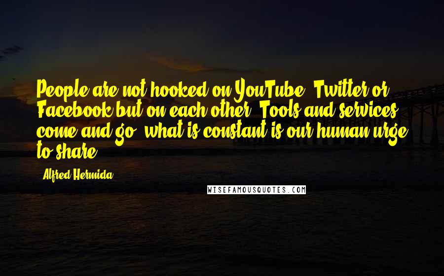 Alfred Hermida Quotes: People are not hooked on YouTube, Twitter or Facebook but on each other. Tools and services come and go; what is constant is our human urge to share.