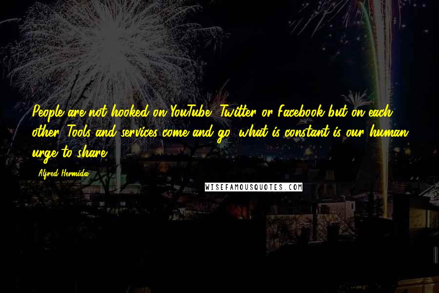 Alfred Hermida Quotes: People are not hooked on YouTube, Twitter or Facebook but on each other. Tools and services come and go; what is constant is our human urge to share.