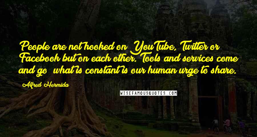 Alfred Hermida Quotes: People are not hooked on YouTube, Twitter or Facebook but on each other. Tools and services come and go; what is constant is our human urge to share.