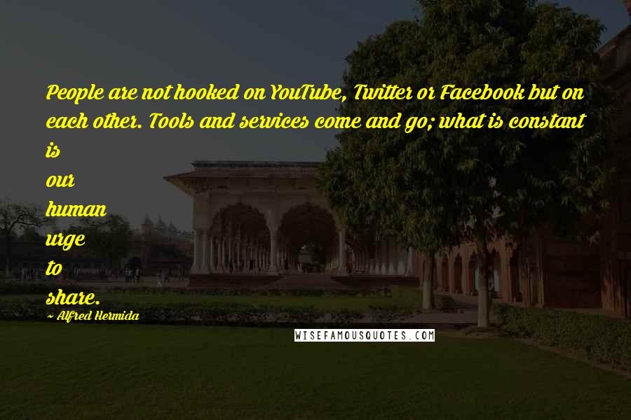 Alfred Hermida Quotes: People are not hooked on YouTube, Twitter or Facebook but on each other. Tools and services come and go; what is constant is our human urge to share.