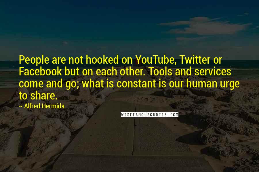 Alfred Hermida Quotes: People are not hooked on YouTube, Twitter or Facebook but on each other. Tools and services come and go; what is constant is our human urge to share.