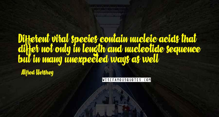 Alfred Hershey Quotes: Different viral species contain nucleic acids that differ not only in length and nucleotide sequence but in many unexpected ways as well.