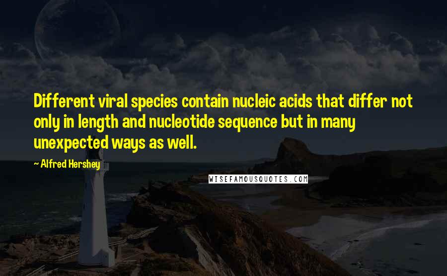 Alfred Hershey Quotes: Different viral species contain nucleic acids that differ not only in length and nucleotide sequence but in many unexpected ways as well.