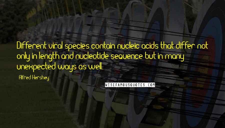 Alfred Hershey Quotes: Different viral species contain nucleic acids that differ not only in length and nucleotide sequence but in many unexpected ways as well.