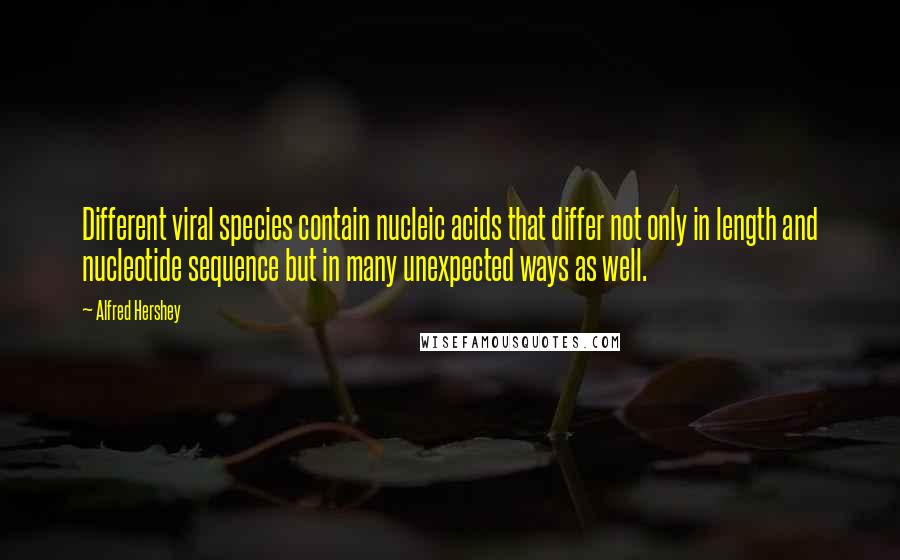 Alfred Hershey Quotes: Different viral species contain nucleic acids that differ not only in length and nucleotide sequence but in many unexpected ways as well.