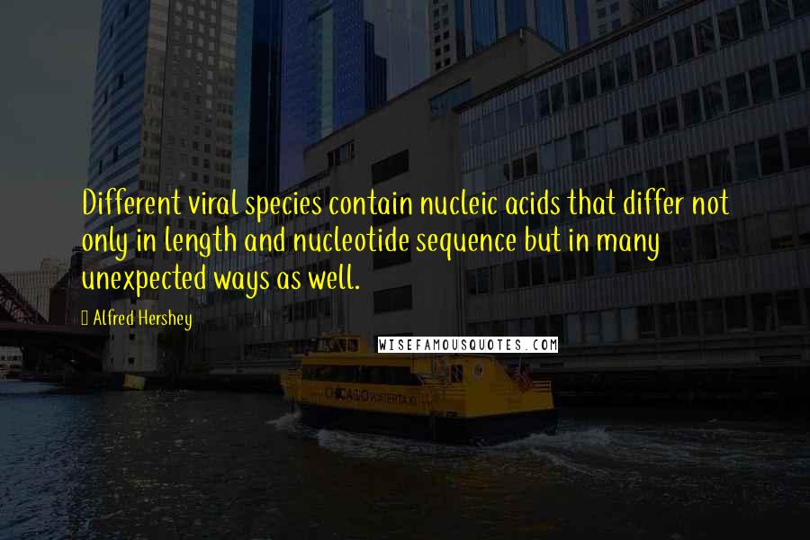 Alfred Hershey Quotes: Different viral species contain nucleic acids that differ not only in length and nucleotide sequence but in many unexpected ways as well.