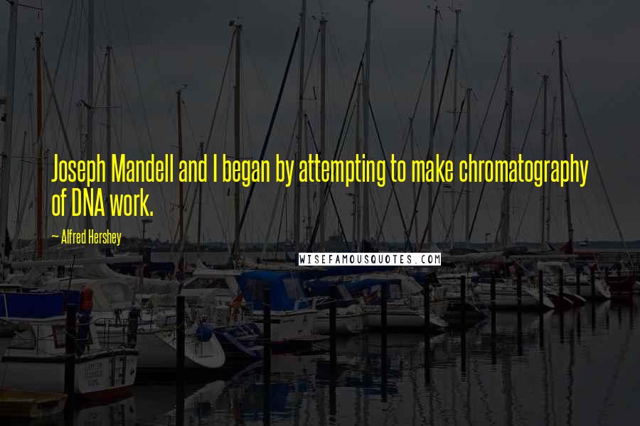 Alfred Hershey Quotes: Joseph Mandell and I began by attempting to make chromatography of DNA work.