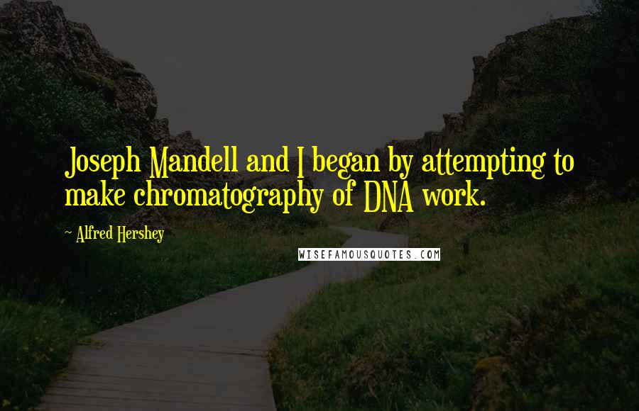 Alfred Hershey Quotes: Joseph Mandell and I began by attempting to make chromatography of DNA work.