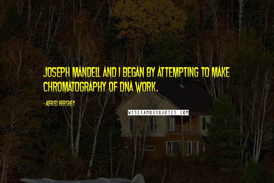 Alfred Hershey Quotes: Joseph Mandell and I began by attempting to make chromatography of DNA work.