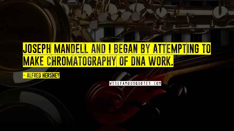 Alfred Hershey Quotes: Joseph Mandell and I began by attempting to make chromatography of DNA work.