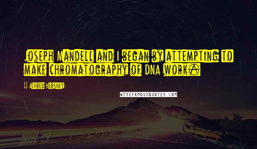 Alfred Hershey Quotes: Joseph Mandell and I began by attempting to make chromatography of DNA work.