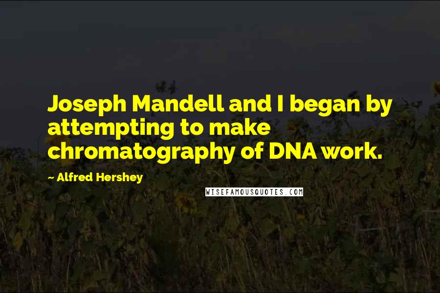 Alfred Hershey Quotes: Joseph Mandell and I began by attempting to make chromatography of DNA work.