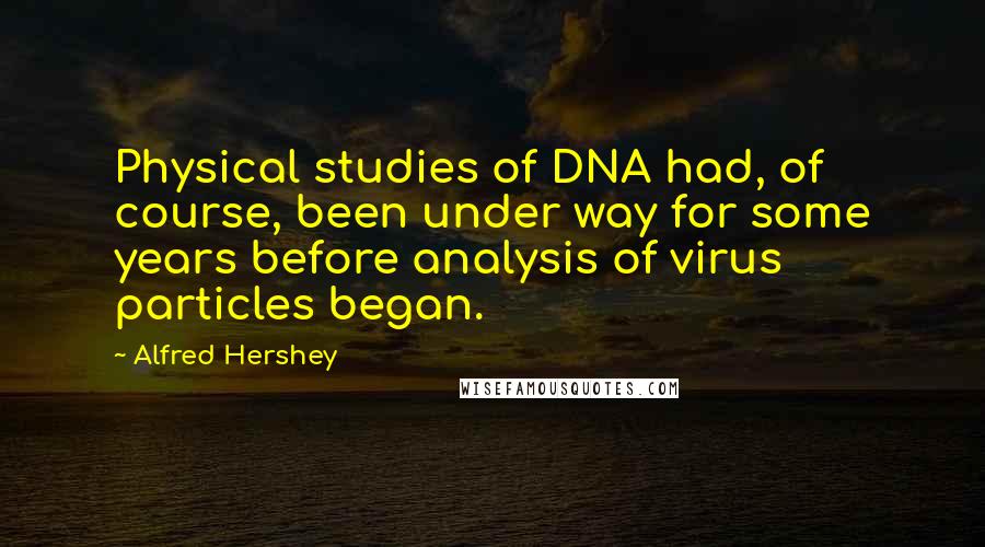 Alfred Hershey Quotes: Physical studies of DNA had, of course, been under way for some years before analysis of virus particles began.