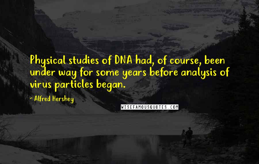 Alfred Hershey Quotes: Physical studies of DNA had, of course, been under way for some years before analysis of virus particles began.