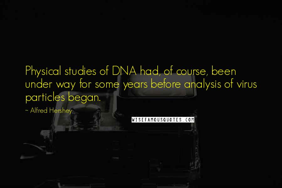 Alfred Hershey Quotes: Physical studies of DNA had, of course, been under way for some years before analysis of virus particles began.