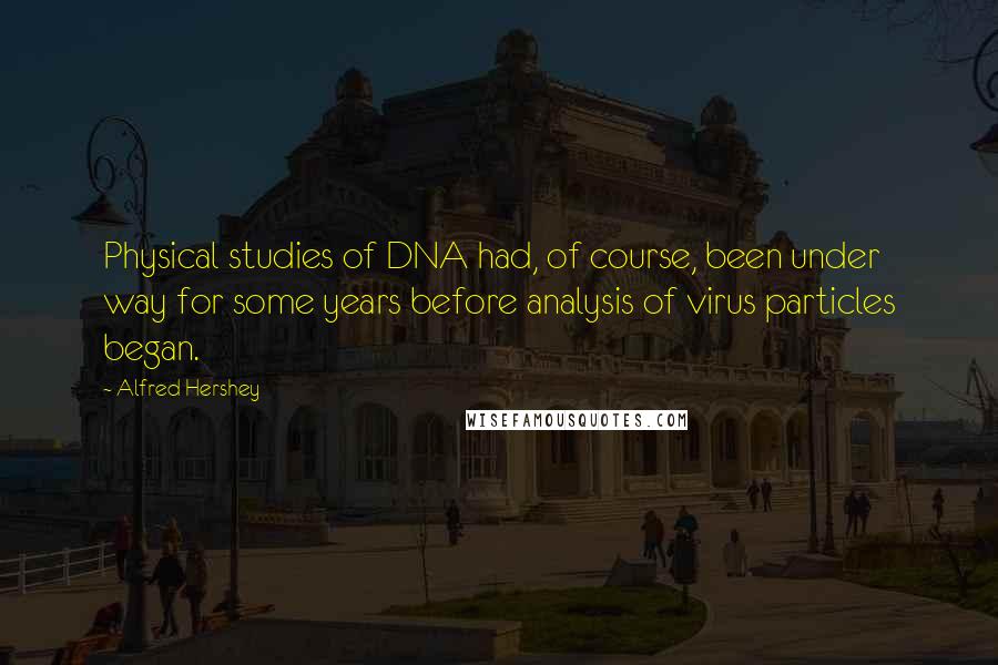 Alfred Hershey Quotes: Physical studies of DNA had, of course, been under way for some years before analysis of virus particles began.