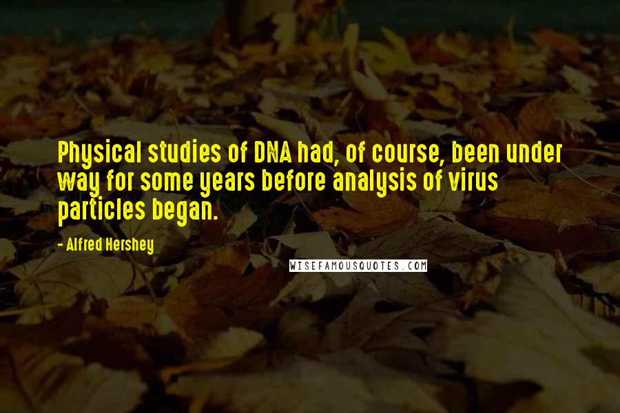 Alfred Hershey Quotes: Physical studies of DNA had, of course, been under way for some years before analysis of virus particles began.