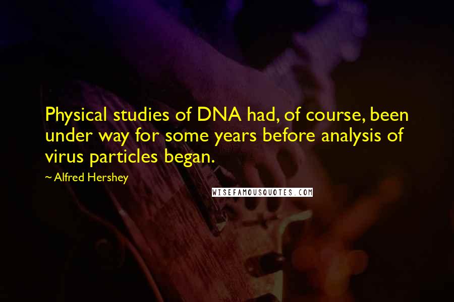 Alfred Hershey Quotes: Physical studies of DNA had, of course, been under way for some years before analysis of virus particles began.