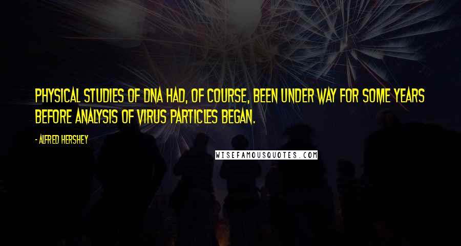 Alfred Hershey Quotes: Physical studies of DNA had, of course, been under way for some years before analysis of virus particles began.