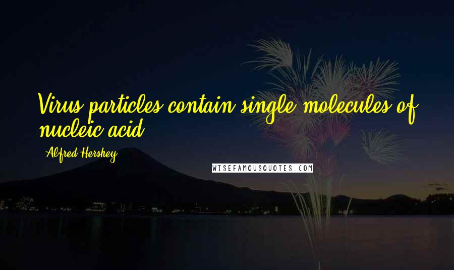 Alfred Hershey Quotes: Virus particles contain single molecules of nucleic acid.