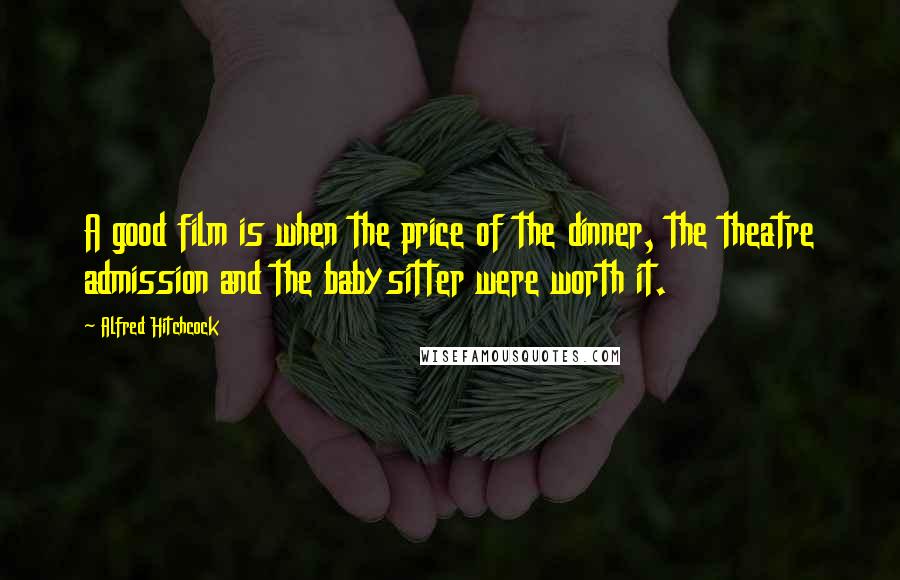 Alfred Hitchcock Quotes: A good film is when the price of the dinner, the theatre admission and the babysitter were worth it.