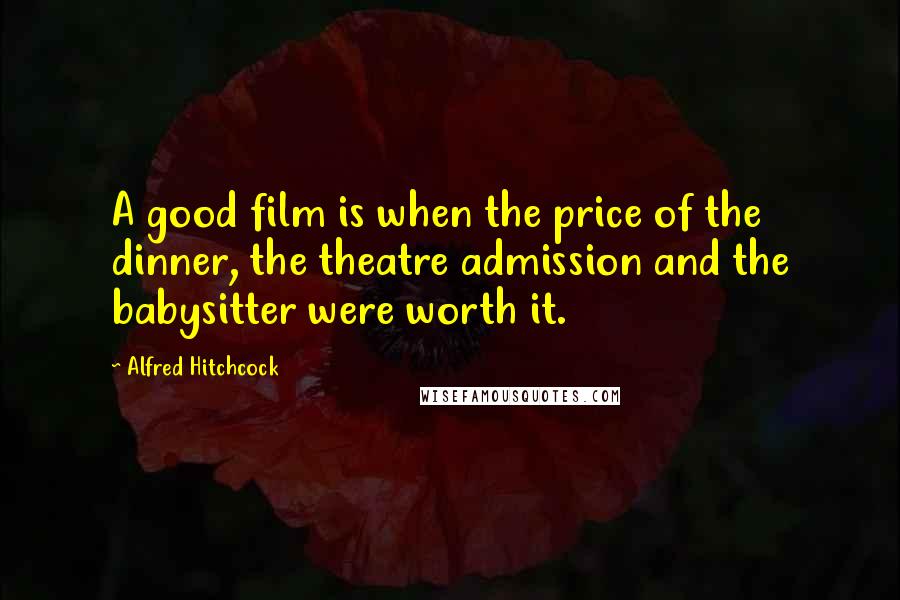 Alfred Hitchcock Quotes: A good film is when the price of the dinner, the theatre admission and the babysitter were worth it.