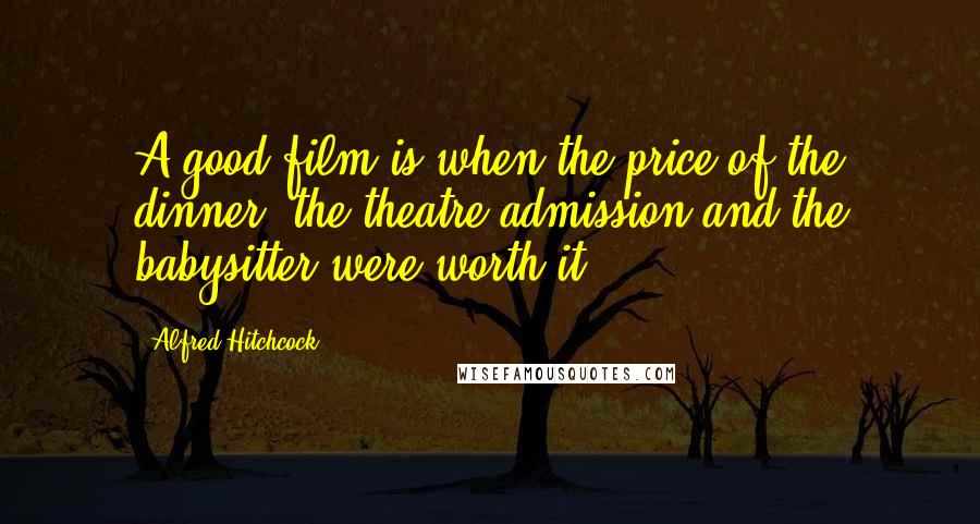 Alfred Hitchcock Quotes: A good film is when the price of the dinner, the theatre admission and the babysitter were worth it.