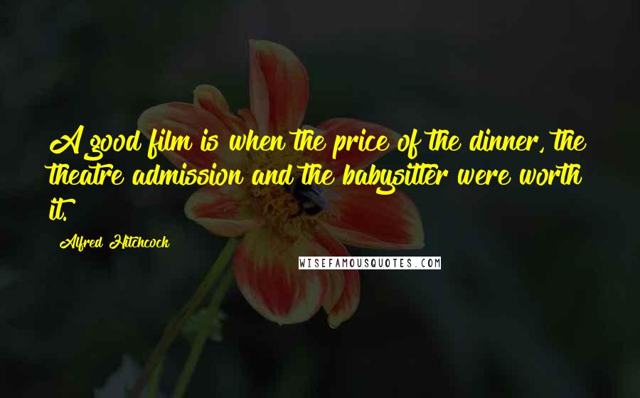 Alfred Hitchcock Quotes: A good film is when the price of the dinner, the theatre admission and the babysitter were worth it.