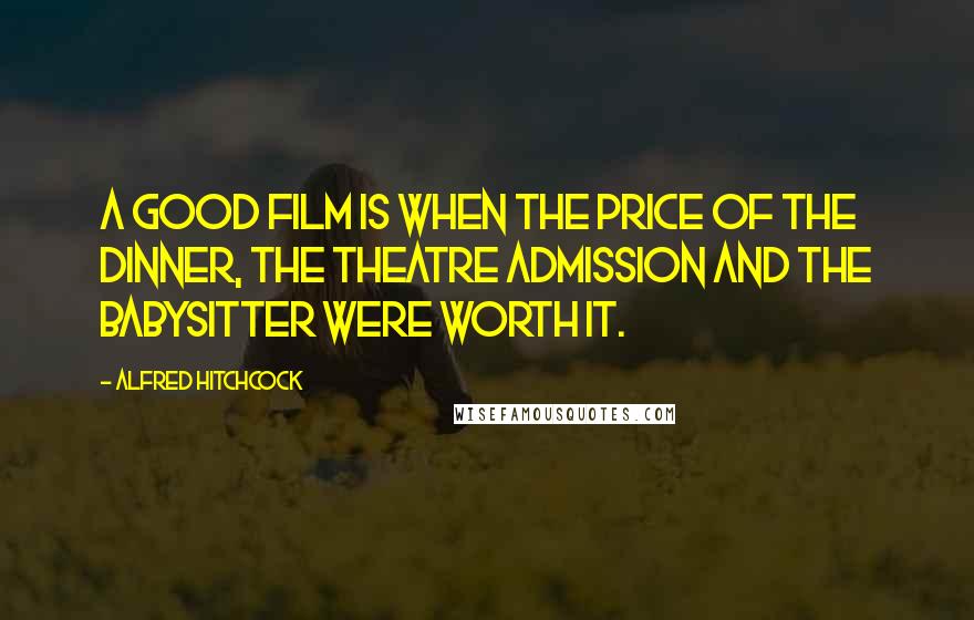 Alfred Hitchcock Quotes: A good film is when the price of the dinner, the theatre admission and the babysitter were worth it.