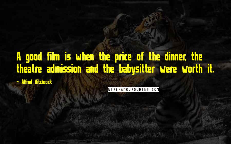 Alfred Hitchcock Quotes: A good film is when the price of the dinner, the theatre admission and the babysitter were worth it.