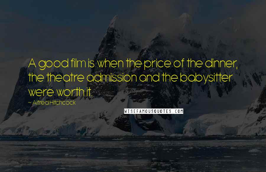 Alfred Hitchcock Quotes: A good film is when the price of the dinner, the theatre admission and the babysitter were worth it.