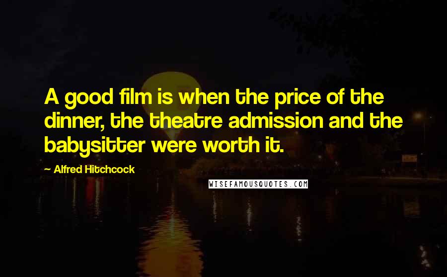 Alfred Hitchcock Quotes: A good film is when the price of the dinner, the theatre admission and the babysitter were worth it.