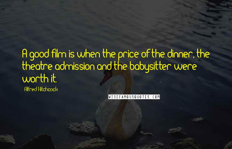 Alfred Hitchcock Quotes: A good film is when the price of the dinner, the theatre admission and the babysitter were worth it.