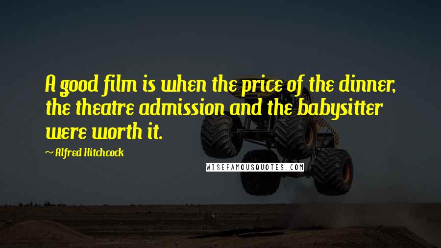 Alfred Hitchcock Quotes: A good film is when the price of the dinner, the theatre admission and the babysitter were worth it.