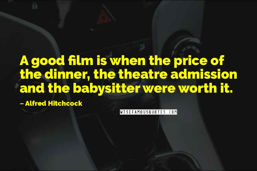 Alfred Hitchcock Quotes: A good film is when the price of the dinner, the theatre admission and the babysitter were worth it.