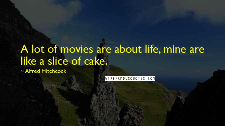 Alfred Hitchcock Quotes: A lot of movies are about life, mine are like a slice of cake.