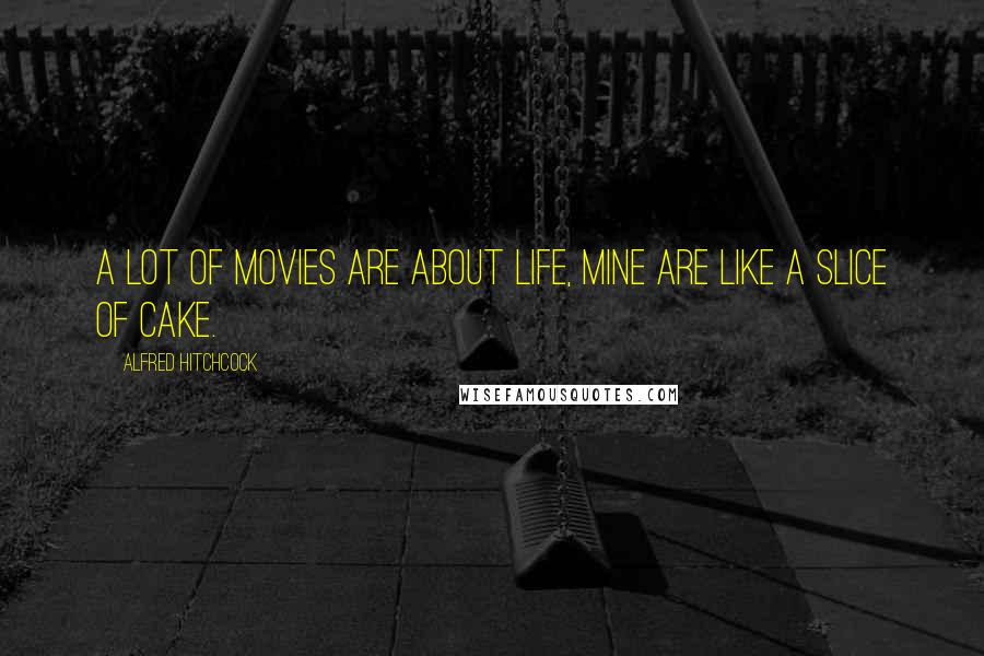 Alfred Hitchcock Quotes: A lot of movies are about life, mine are like a slice of cake.