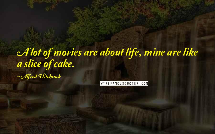 Alfred Hitchcock Quotes: A lot of movies are about life, mine are like a slice of cake.