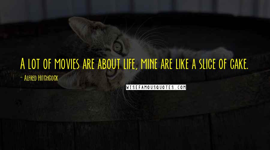 Alfred Hitchcock Quotes: A lot of movies are about life, mine are like a slice of cake.