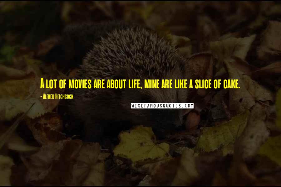 Alfred Hitchcock Quotes: A lot of movies are about life, mine are like a slice of cake.