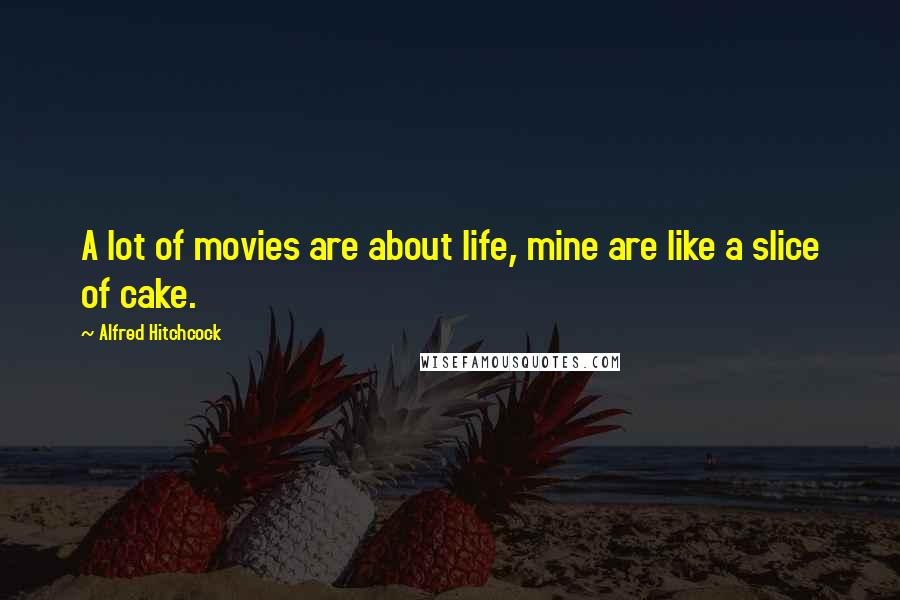 Alfred Hitchcock Quotes: A lot of movies are about life, mine are like a slice of cake.