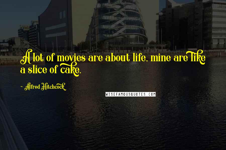 Alfred Hitchcock Quotes: A lot of movies are about life, mine are like a slice of cake.