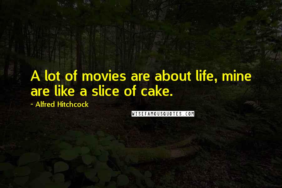 Alfred Hitchcock Quotes: A lot of movies are about life, mine are like a slice of cake.