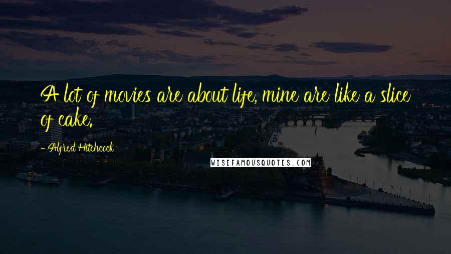 Alfred Hitchcock Quotes: A lot of movies are about life, mine are like a slice of cake.