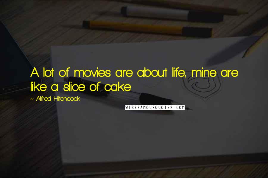Alfred Hitchcock Quotes: A lot of movies are about life, mine are like a slice of cake.
