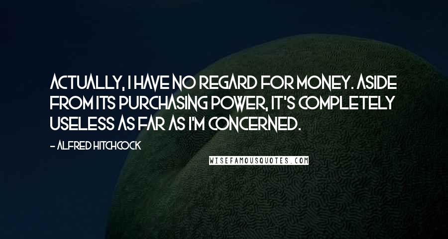 Alfred Hitchcock Quotes: Actually, I have no regard for money. Aside from its purchasing power, it's completely useless as far as I'm concerned.